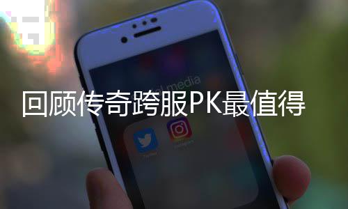 义的一次得纪传奇回顾最值念意跨服