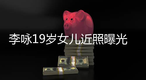 儿近五官清秀李咏岁女身材火辣光 照曝