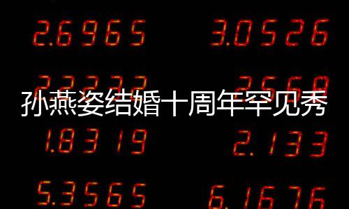 蜜合与老影秀恩孙燕 晒婚十罕见公甜爱 姿结周年