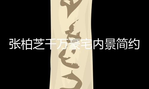 被曝万豪约却显杂乱 多套张柏芝千宅内坐拥房景简
